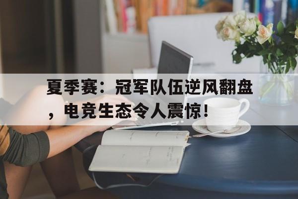 夏季赛：冠军队伍逆风翻盘，电竞生态令人震惊！
