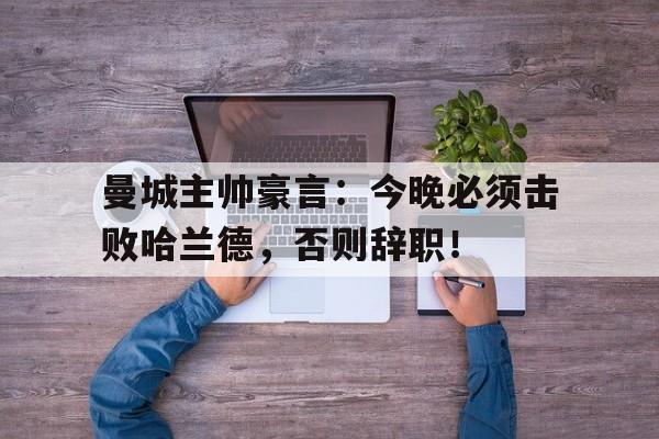 曼城主帅豪言：今晚必须击败哈兰德，否则辞职！